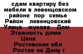 сдам квартиру без мебели в левенцовском районе -пор. семье › Район ­ левенцовский › Улица ­ жукова › Дом ­ 5 › Этажность дома ­ 17 › Цена ­ 11 500 - Ростовская обл., Ростов-на-Дону г. Недвижимость » Квартиры аренда   . Ростовская обл.,Ростов-на-Дону г.